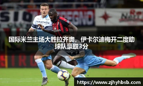 国际米兰主场大胜拉齐奥，伊卡尔迪梅开二度助球队豪取3分