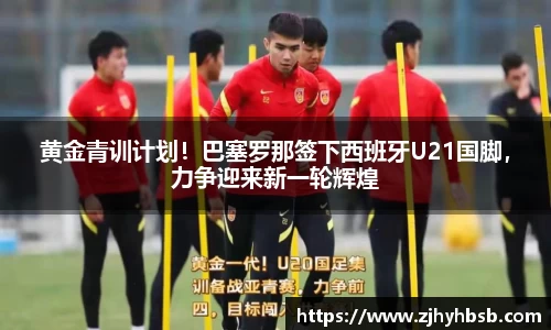 黄金青训计划！巴塞罗那签下西班牙U21国脚，力争迎来新一轮辉煌