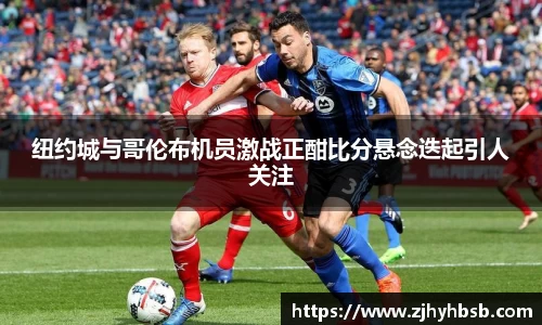 纽约城与哥伦布机员激战正酣比分悬念迭起引人关注