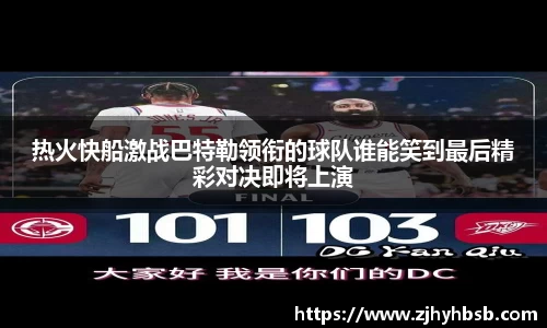 热火快船激战巴特勒领衔的球队谁能笑到最后精彩对决即将上演