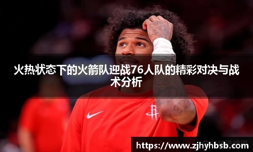 火热状态下的火箭队迎战76人队的精彩对决与战术分析
