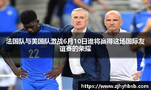 法国队与美国队激战6月10日谁将赢得这场国际友谊赛的荣耀