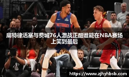 底特律活塞与费城76人激战正酣谁能在NBA赛场上笑到最后